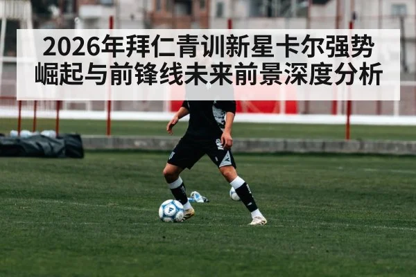 2026年拜仁青训新星卡尔强势崛起与前锋线未来前景深度分析 - kaiyun app