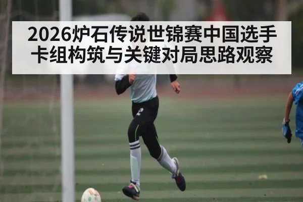 2026炉石传说世锦赛中国选手卡组构筑与关键对局思路观察 - kaiyun app