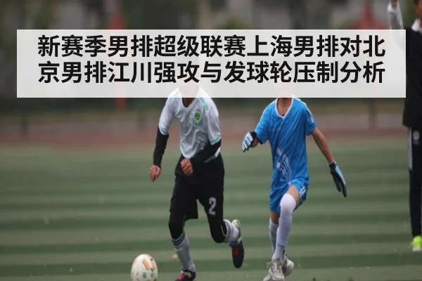 新赛季男排超级联赛上海男排对北京男排江川强攻与发球轮压制分析 | kaiyun app